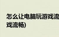 怎么让电脑玩游戏流畅一些(怎么让电脑玩游戏流畅)