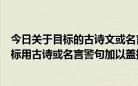 今日关于目标的古诗文或名言警句（给给自己锁定一个高目标用古诗或名言警句加以盖括）