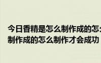 今日香精是怎么制作成的怎么制作才会成功呢（香精是怎么制作成的怎么制作才会成功）