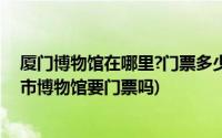 厦门博物馆在哪里?门票多少钱?(厦门市博物馆怎么样 厦门市博物馆要门票吗)