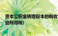 资本公积金转增股本的税收(资本公积转增股本 需要缴纳哪些所得税)