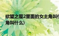 欲望之屋2里面的女主角叫什么名字(欲望之屋2里面的女主角叫什么)