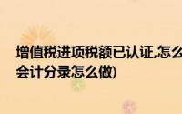 增值税进项税额已认证,怎么做会计分录(已认证进项税转出会计分录怎么做)