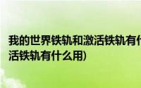 我的世界铁轨和激活铁轨有什么区别(我的世界探测铁轨和激活铁轨有什么用)