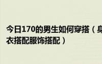 今日170的男生如何穿搭（身高170cm 的男大学生该怎么穿衣搭配服饰搭配）