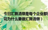 今日汇算清缴是每个企业都要做吗（什么叫企业汇算清缴公司为什么要做汇算清缴）