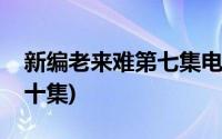 新编老来难第七集电视剧(新编老来难全集第十集)