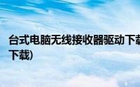 台式电脑无线接收器驱动下载失败(台式电脑无线接收器驱动下载)