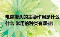 电缆接头的主要作用是什么(什么是电缆头 电缆头的作用是什么 常用的种类有哪些)