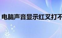 电脑声音显示红叉打不开(电脑声音显示红叉)