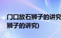 门口放石狮子的讲究要不要放鞭炮(门口放石狮子的讲究)