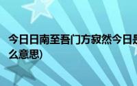 今日日南至吾门方寂然今日是指(今日日南至吾门方寂然是什么意思)