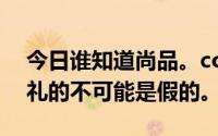 今日谁知道尚品。com卖的是真货是用来送礼的不可能是假的。