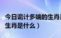 今日诡计多端的生肖是什么意思（诡计多端的生肖是什么）