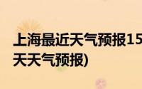 上海最近天气预报15天天气预报(上海最近15天天气预报)