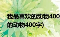 我最喜欢的动物400字作文四年级(我最喜欢的动物400字)