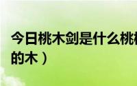 今日桃木剑是什么桃树（桃木剑用的是什么树的木）