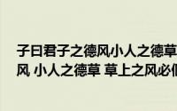 子曰君子之德风小人之德草(论语 middot 颜渊 君子之德风 小人之德草 草上之风必偃 论语 middot)