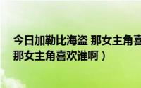 今日加勒比海盗 那女主角喜欢谁啊英文翻译（加勒比海盗 那女主角喜欢谁啊）