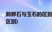 鹅卵石与玉石的区别是什么(鹅卵石与玉石的区别)