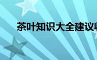 茶叶知识大全建议收藏(茶叶知识大全)