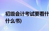 初级会计考试要看什么书(考会计初级需要看什么书)