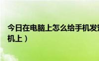 今日在电脑上怎么给手机发短信（我如何用电脑发短信到手机上）