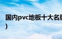 国内pvc地板十大名牌(pvc地板十大品牌排名)