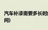 汽车补漆需要多长时间?(汽车补漆需要多长时间)