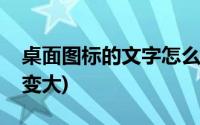 桌面图标的文字怎么变大(电脑桌面图标文字变大)