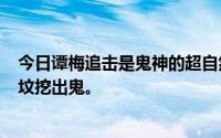 今日谭梅追击是鬼神的超自然文本主角接收(接收人)例如挖坟挖出鬼。