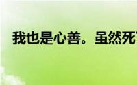 我也是心善。虽然死了九次但还是不后悔。