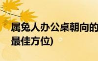 属兔人办公桌朝向的最佳方位(办公桌朝向的最佳方位)