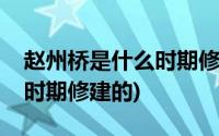 赵州桥是什么时期修建的图片(赵州桥是什么时期修建的)