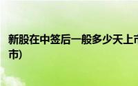 新股在中签后一般多少天上市啊(新股在中签后一般多少天上市)