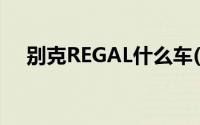 别克REGAL什么车(别克regal是什么车)