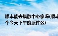 顺丰能去集散中心拿吗(顺丰北京顺义集散中心在哪里 我这个今天下午能派件么)