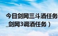 今日剑网三斗酒任务（剑侠情缘3斗酒怎么做_剑网3调酒任务）