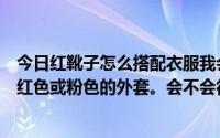 今日红靴子怎么搭配衣服我会在结婚那天穿上它们。我想穿红色或粉色的外套。会不会很尴尬