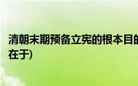 清朝末期预备立宪的根本目的在于(清末预备立宪的根本目的在于)