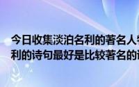 今日收集淡泊名利的著名人物和诗句（古代诗人关于淡泊名利的诗句最好是比较著名的诗人）