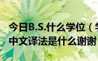 今日B.S.什么学位（学位名B.E.B.S. M.B.A的中文译法是什么谢谢）