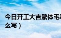 今日开工大吉繁体毛笔字（开工大吉繁体字怎么写）