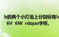 b的两个小灯泡上分别标有ldquo 6V 3W rdquo和ldquo 6V 6W rdquo字样。