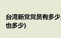 台湾新党党员有多少人(台湾新党 亲民党党员也多少)