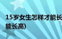 15岁女生怎样才能长高个子(15岁女生怎样才能长高)