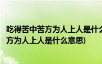 吃得苦中苦方为人上人是什么意思是励志谚语吗(吃得苦中苦方为人上人是什么意思)