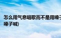 怎么用气息唱歌而不是用嗓子喊麦(怎么用气息唱歌而不是用嗓子喊)