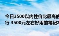 今日3500以内性价比最高的笔记本（3500笔记本性价比排行 3500元左右好用的笔记本推荐）