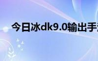 今日冰dk9.0输出手法（冰DK输出手法）